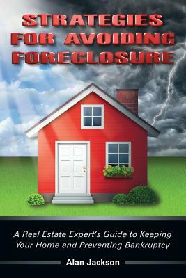 Strategies for Avoiding Foreclosure: A Real Estate Expert's Guide to Keeping Your Home and Preventing Bankruptcy by Alan Jackson