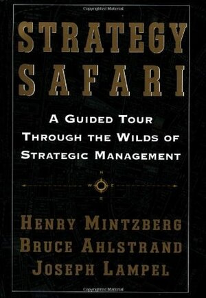 Strategy Safari: A Guided Tour Through the Wilds of Strategic Mangament by Joseph Lampel, Henry Mintzberg, Bruce W. Ahlstrand