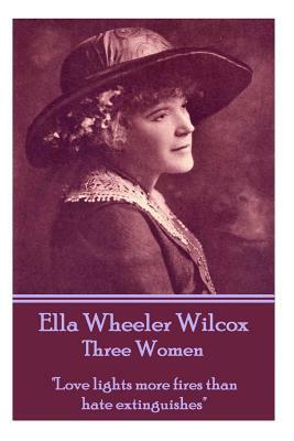 Ella Wheeler Wilcox's Three Women: "love Lights More Fires Than Hate Extinguishes" by Ella Wheeler Wilcox