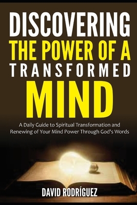 Discovering the Power of a Transformed Mind: A Daily Guide to Spiritual Transformation and Renewing of Your Mind Power through God's Words by David Rodríguez