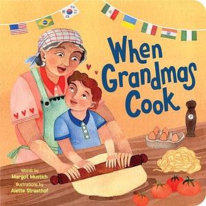 When Grandmas Cook: A Celebration of Love and Cooking Between Grandmothers and Their Grandchildren Around the World by Margot Mustich, Alette Straathof