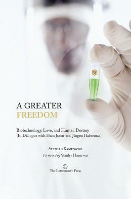 A Greater Freedom: Biotechnology, Love, and Human Destiny (in Dialogue with Hans Jonas and Jurgen Habermas) by Stephan Kampowski