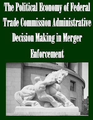 The Political Economy of Federal Trade Commission Administrative Decision Making in Merger Enforcement by Federal Trade Commission