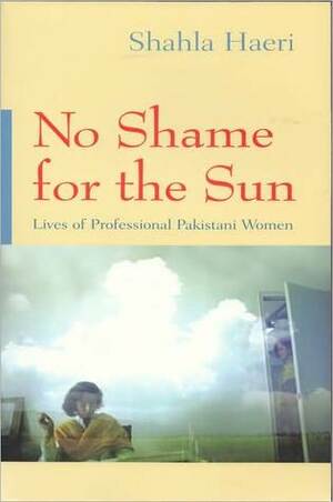 No Shame for the Sun: Lives of Professional Pakistani Women by Shahla Haeri