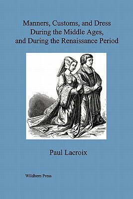 Manners, Customs, and Dress During the Middle Ages, and During the Renaissance Period. (Illustrated Edition) by Paul LaCroix