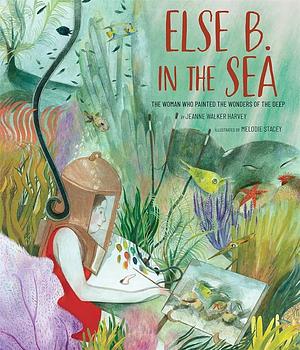 Else B. in the Sea: The Woman Who Painted the Wonders of the Deep by Jeanne Walker Harvey