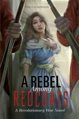 A Rebel Among Redcoats: A Revolutionary War Novel by Jessica Gunderson