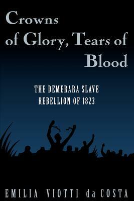 Crowns of Glory, Tears of Blood: The Demerara Slave Rebellion of 1823 by Emília Viotti da Costa