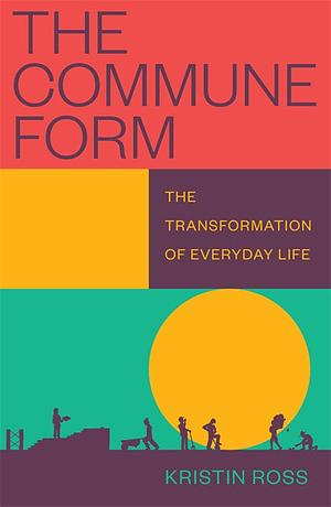 The Commune Form: The Transformation of Everyday Life by Kristin Ross