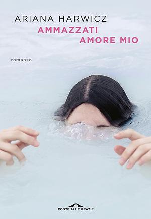 Ammazzati amore mio by Ariana Harwicz