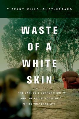 Waste of a White Skin: The Carnegie Corporation and the Racial Logic of White Vulnerability by Tiffany Willoughby-Herard