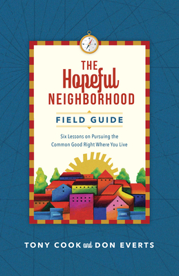 The Hopeful Neighborhood Field Guide: Six Sessions on Pursuing the Common Good Right Where You Live by Tony Cook, Don Everts