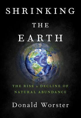 Shrinking the Earth: The Rise and Decline of Natural Abundance by Donald Worster