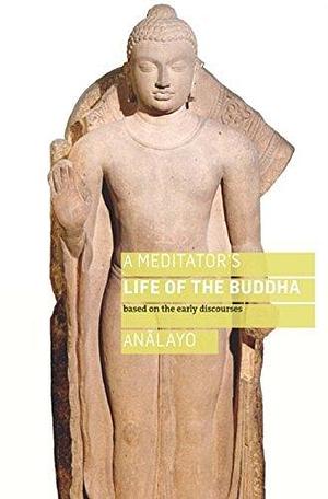 Meditator's Life of the Buddha: Based on the Early Discourses by Analayo, Analayo