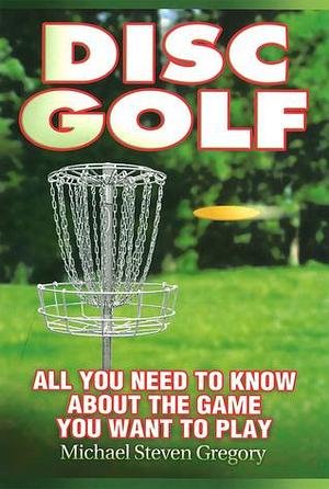 Disc Golf: All You Need to Know About the Game You Want to Play by Leticia Plate, Michael Steven Gregory, Michael Steven Gregory