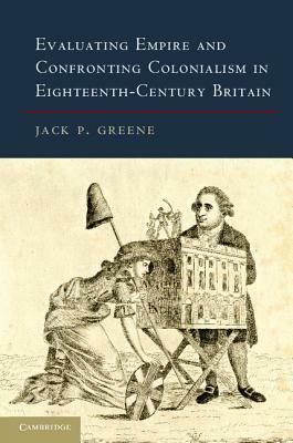 Evaluating Empire and Confronting Colonialism in Eighteenth-Century Britain by Jack P. Greene