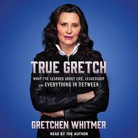 True Gretch: What I've Learned About Life, Leadership, and Everything in Between by Gretchen Whitmer