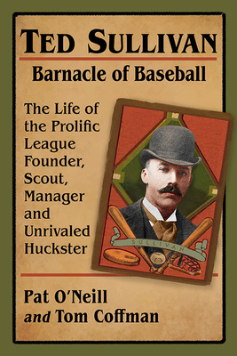 Ted Sullivan, Barnacle of Baseball: The Life of the Prolific League Founder, Scout, Manager and Unrivaled Huckster by Tom Coffman, Pat O'Neill