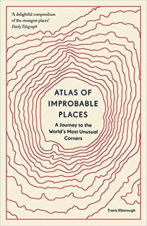 Atlas of Improbable Places: A Journey to the World's Most Unusual Corners by Travis Elborough