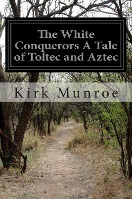 The White Conquerors A Tale of Toltec and Aztec by Kirk Munroe