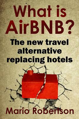 What Is Airbnb?: The New Travel Alternative Replacing Hotels by Mario Robertson