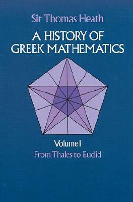 A History of Greek Mathematics, Volume I: From Thales to Euclid by Sir Thomas Heath