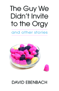 The Guy We Didn't Invite to the Orgy: And Other Stories by David Ebenbach