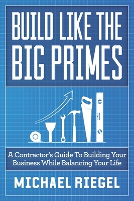 Build Like the Big Primes: A Contractor's Guide to Building Your Business While Balancing Your Life by Michael Riegel