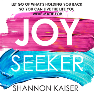 Joy Seeker: Let Go of What's Holding You Back So You Can Live the Life You Were Made for by Shannon Kaiser
