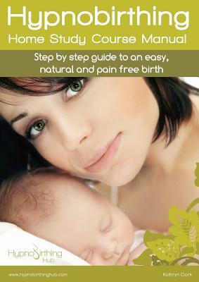 Hypnobirthing Home Study Course Manual: Step by step guide to an easy, natural and pain free birth by Kathryn Clark
