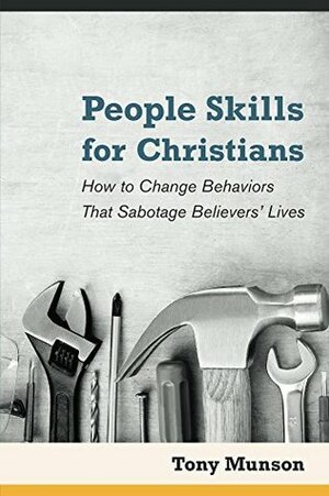 People Skills for Christians: How to Change Behaviors That Sabotage Believers' Lives by Tony Munson