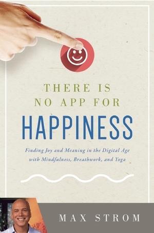 There Is No App for Happiness: Finding Joy and Meaning in the Digital Age with Mindfulness, Breathwork, and Yoga by Max Strom