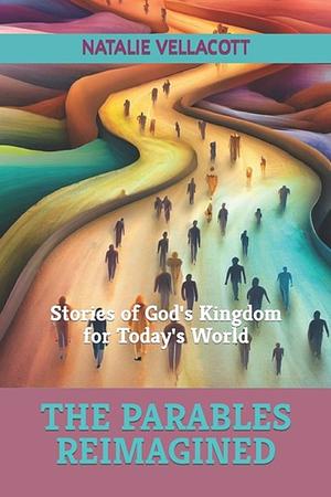 The Parables Reimagined: Stories of God's Kingdom for Today's World by Natalie Vellacott