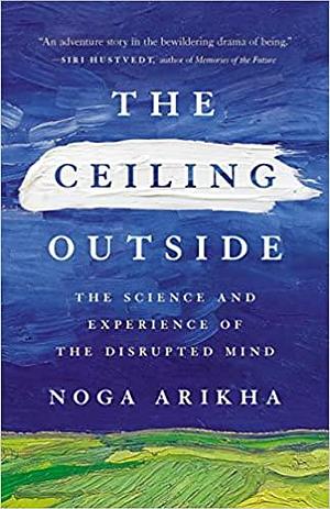 The Ceiling Outside: The Science and Experience of the Disrupted Mind by Noga Arikha