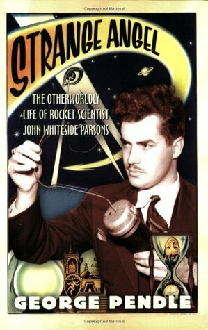 Strange Angel: The Otherworldly Life of Rocket Scientist John Whiteside Parsons by George Pendle