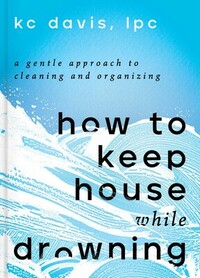 How to Keep House While Drowning: A Gentle Approach to Cleaning and Organizing by KC Davis