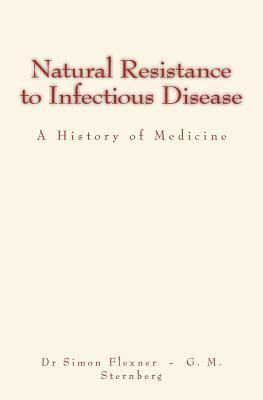 Natural Resistance to Infectious Disease: A History of Medicine by George M. Sternberg, Simon Flexner