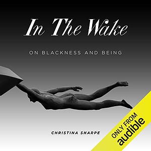 In the Wake: On Blackness and Being by Christina Sharpe