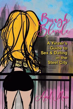 Burgh Blonde: A Yinzer's Guide to Sex & Dating in the Steel City by April Marie