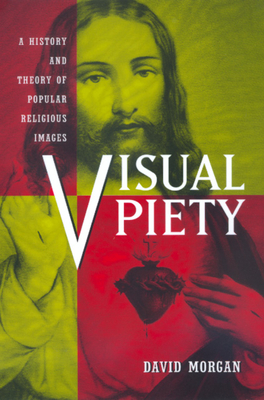 Visual Piety: A History and Theory of Popular Religious Images by David Morgan