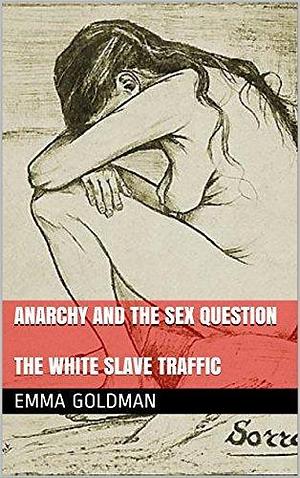 Anarchy and the sex question: Followed by The White Slave Traffic by Emma Goldman, Emma Goldman