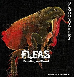 Fleas: Feasting on Blood by Barbara A. Somervill