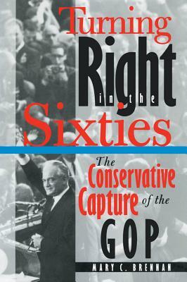 Turning Right in the Sixties: The Conservative Capture of the GOP by Mary C. Brennan