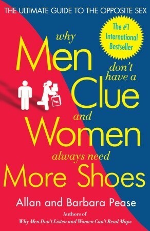 Why Men Don't Have a Clue and Women Always Need More Shoes: The Ultimate Guide to the Opposite Sex by Barbara Pease, Allan Pease