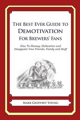 The Best Ever Guide to Demotivation for Brewers' Fans: How To Dismay, Dishearten and Disappoint Your Friends, Family and Staff by Mark Geoffrey Young