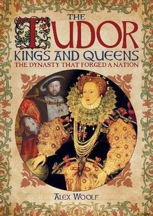 The Tudor Kings and Queens: The Dynasty that Forged a Nation by Alex Woolf