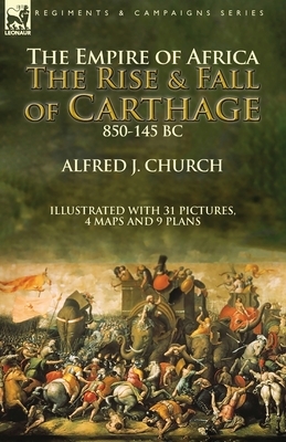 The Empire of Africa: the Rise and Fall of Carthage, 850-145 BC by Alfred J. Church