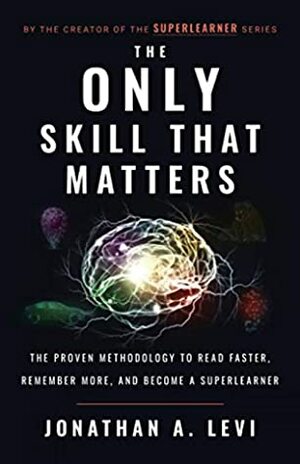The Only Skill that Matters: The Proven Methodology to Read Faster, Remember More, and Become a SuperLearner by Jonathan A. Levi