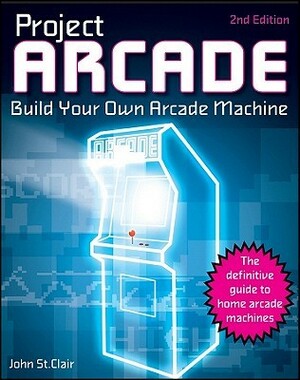 Project Arcade: Build Your Own Arcade Machine With CDROM by John St. Clair