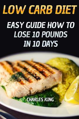 Low Carb Diet: Easy Guide How To Lose 10 Pounds in 10 Days by Charles King